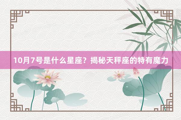 10月7号是什么星座？揭秘天秤座的特有魔力