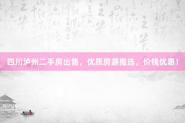 四川泸州二手房出售，优质房源推选，价钱优惠！