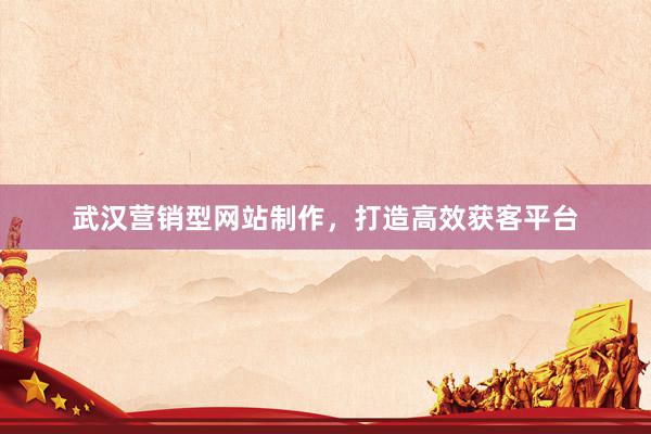 武汉营销型网站制作,打造高效获客平台