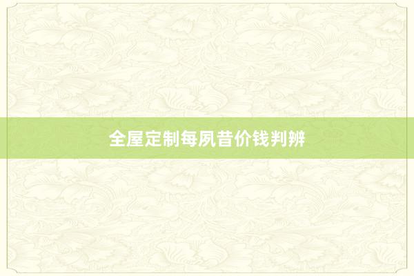 全屋定制每夙昔价钱判辨