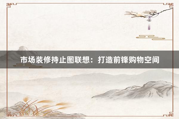 市场装修持止图联想：打造前锋购物空间