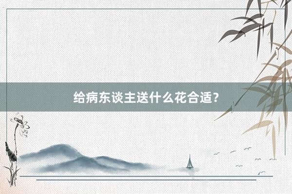 给病东谈主送什么花合适？